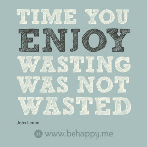 Time you enjoy wasting is not wasted time - Happiness Quote.