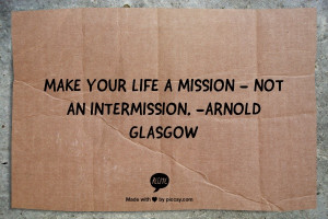 Make your life a mission - not an intermission. -Arnold Glasgow