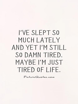 ... still so damn tired. Maybe I'm just tired of life Picture Quote #1
