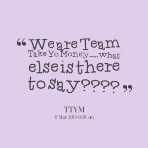Quotes Picture: we are team take yo moneywhat else is there to say????