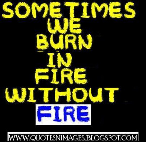 Sometimes we burn in fire without fire.