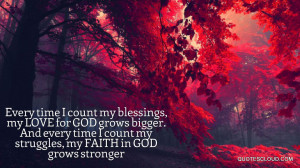 my blessings, my LOVE for GOD grows bigger. And every time I count my ...
