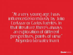 At a very young age, I was influenced enormously by Julio Cortazar or ...