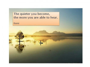 The quieter you become, the more you are able to hear. - Rumi