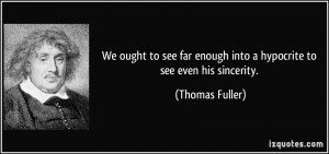 ... far enough into a hypocrite to see even his sincerity. - Thomas Fuller
