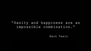 Sanity and happiness are an impossible combination.” - Mark Twain