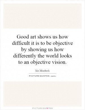Good art shows us how difficult it is to be objective by showing us ...