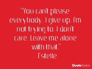 You can't please everybody. I give up. I'm not trying to. I don't care ...