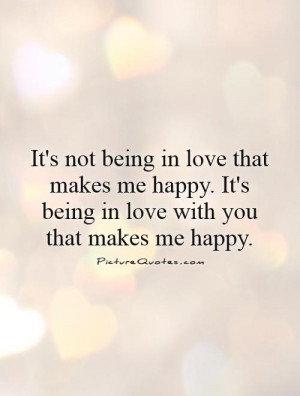 It's not being in love that makes me happy. It's being in love with ...