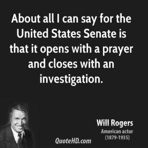 Will Rogers - About all I can say for the United States Senate is that ...