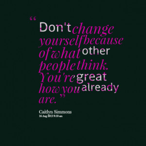 ... change yourself because of what other people think you're great how