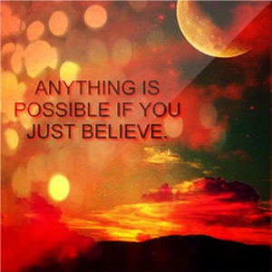 Anything is possible if you just believe.