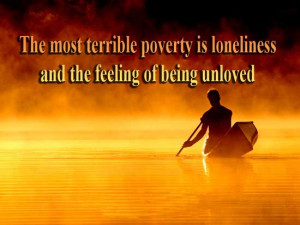 ... most terrible poverty is loneliness and the feeling of being unloved