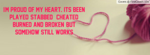 proud of my heart. its been played, stabbed, cheated, burned and ...