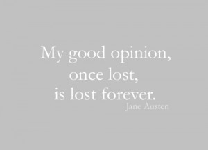 My good opinion, once lost, is lost forever.