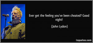 Ever get the feeling you've been cheated? Good night! - John Lydon