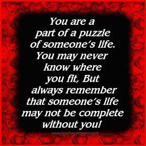 You are a part of a puzzle of someone's life. You may never know where ...