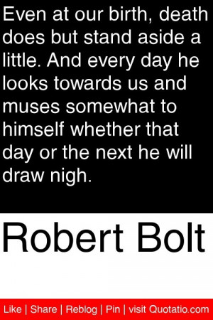 Robert Bolt - Even at our birth, death does but stand aside a little ...