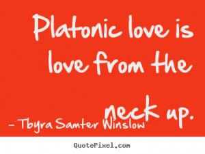 Platonic love is love from the neck up. Tbyra Samter Winslow good ...