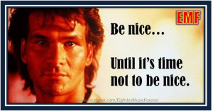 Be nice.. until it's time not to be nice ~ Patrick Swayze in Roadhouse