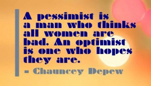 ... women are bad. An optimist is one who hopes they are. - Chauncey Depew