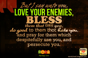 But I say unto you, Love your enemies, bless them that curse you, do ...