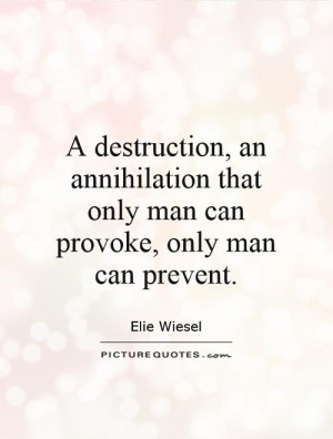 destruction, an annihilation that only man can provoke, only man can ...
