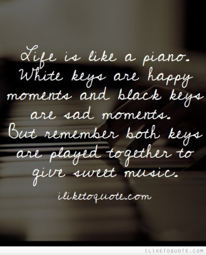 Life is like a piano. White keys are happy moments and black keys are ...