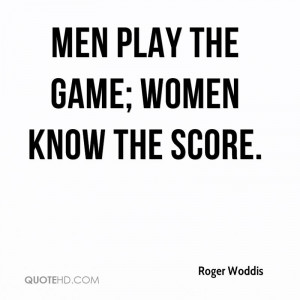 Men play the game; women know the score.