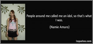People around me called me an idol, so that's what I was. - Namie ...