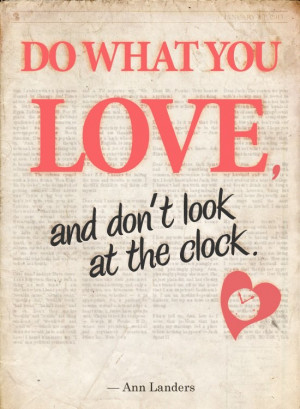 Do what you love and dont look at the clock.