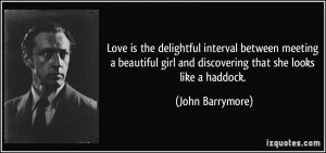 ... girl and discovering that she looks like a haddock. - John Barrymore