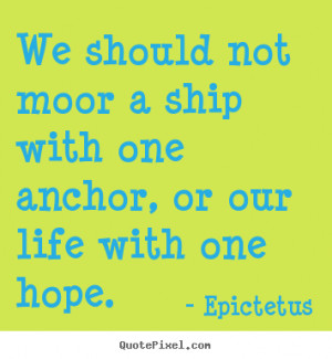 ... ship with one anchor, or our life with.. Epictetus great life quotes