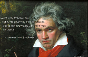 ... only practice your art, but force your way into its secrets Beethoven