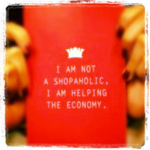 am not a shopaholic. I am helping the economy. =)