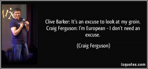 Clive Barker: It's an excuse to look at my groin. Craig Ferguson: I'm ...