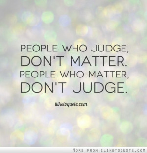 People who judge, don't matter. People who matter, don't judge.