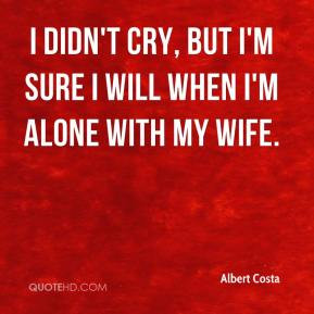 albert-costa-quote-i-didnt-cry-but-im-sure-i-will-when-im-alone-with ...