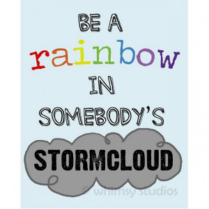 You're the rainbow to my stormcloud :)