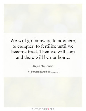 We will go far away, to nowhere, to conquer, to fertilize until we ...