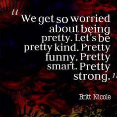 We get so worried about being pretty. Let's be pretty kind. Pretty ...