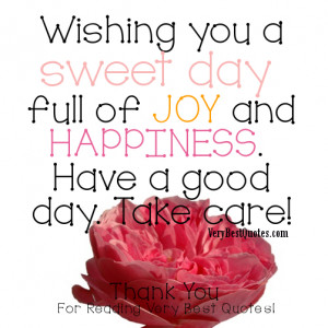 ... You a sweet day full of joy and happiness. Have a good day. Take care