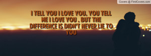 TELL YOU I LOVE YOU, YOU TELL ME I LOVE YOU , BUT THE DIFFERENCE IS ...