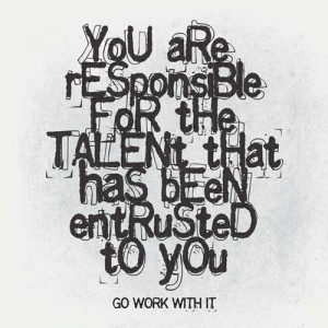 You are responsible for the talent that has been entrusted to you go ...
