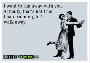 want to run away with you. Actually, that’s not true. I hate running ...