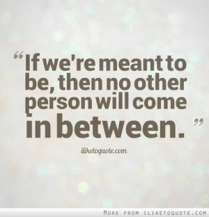 If we're meant to be, then no other person will come in between.