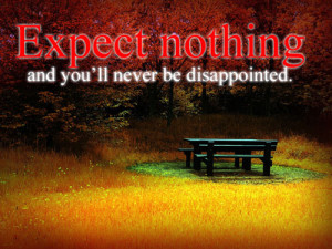 Expect nothing and you'll never be disappointed.