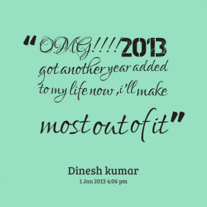 Quotes Picture: omg!!!! 2013 got another year added to my life now ,i ...