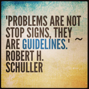 Problems are not stop signs, they are guidelines.” ~ Robert H ...