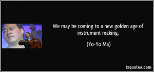 We may be coming to a new golden age of instrument making. - Yo-Yo Ma